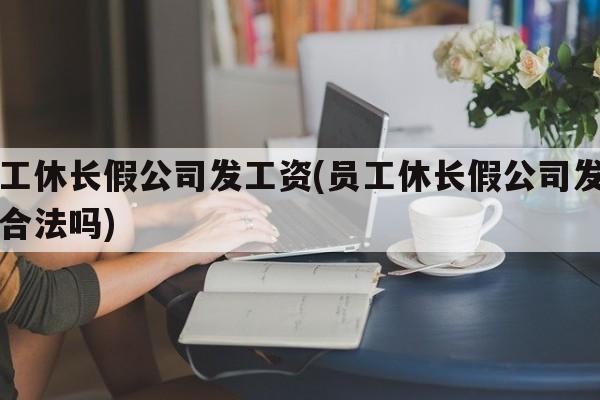 员工休长假公司发工资(员工休长假公司发工资合法吗)