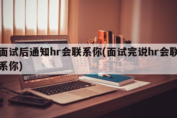 面试后通知hr会联系你(面试完说hr会联系你)